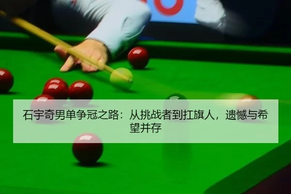 石宇奇男单争冠之路：从挑战者到扛旗人，遗憾与希望并存
